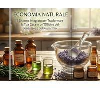 Economia Naturale: Il Sistema Integrato per Trasformare la Tua Casa in un'Officina del Benessere e del Risparmio