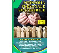 Economia Personale Sostenibile: La Guida Completa: Gestire i Risparmi con Investimenti Etici e Strategie per Raggiungere la Libertà Finanziaria Rispettando l'Ambiente: Finanza Consapevole ed Etica