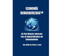 Economía Reingenierizada™: Un Plan Maestro Soberano Para la Industrialización sin Endeudamiento