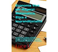Economia Viva per Ragazzi: Matematica, Etica e Imprenditorialità: 15 lezioni per scoprire l'economia attraverso esperienze concrete, calcoli pratici e ... per insegnanti, educatori e homeschooler