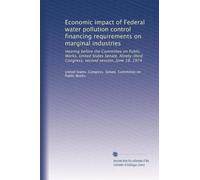 Economic impact of Federal water pollution control financing requirements on marginal industries: Hearing before the Committee on Public Works, United ... Congress, second session, June 18, 1974