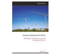 Economic Liberation Of Africa: Philosophy, Political Economy and Development Praxis