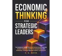 Economic Thinking for Strategic Leaders: The Essential Guide to Smarter Decisions, Unlock Market Insight, Competitive Advantage, and Marginal Thinking for High Impact Leadership