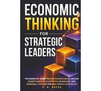 Economic Thinking for Strategic Leaders: The Essential Guide to Smarter Decisions, Unlock Market Insight, Competitive Advantage, and Marginal Thinking for High Impact Leadership