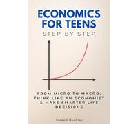 Economics for Teens Step by Step: From Micro to Macro: Think Like an Economist & Make Smarter Life Decisions (Economics, Finance & Business Step by Step)