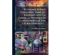 Économie Rurale ConsidÃ(c)rÃ(c)e Dans Ses Rapports Avec La Chimie, La Physique Et La MÃ(c)tÃ(c)orologie, Par J. B. Boussingault ...