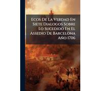 Ecos De La Verdad En Siete Dialogos Sobre Lo Sucedido En El Assedio De Barcelona Año 1706