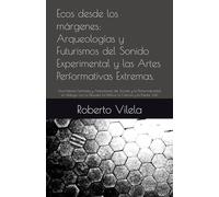 Ecos desde los márgenes: Arqueologías y Futurismos del Sonido Experimental y las Artes Performativas Extremas.: Una Historia Feminista y Anticolonial ... la Política, la Ciencia y la Poesía. Vol.I