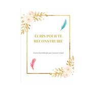 Ecris pour te reconstruire: Carnet d’autothérapie pour traverser le deuil
