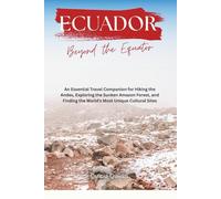 Ecuador: Beyond the Equator: An Essential Travel Companion for Hiking the Andes, Exploring the Sunken Amazon Forest, and Finding the World’s Most Unique Cultural Sites