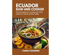 Ecuador Raw and Cooked: The Ecuadorian Cuisine No One Dares to Serve at the Table (Raw and Unfiltered)