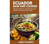 Ecuador Raw and Cooked: The Ecuadorian Cuisine No One Dares to Serve at the Table (Raw and Unfiltered)