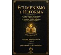 Ecumenismo y Reforma: La Virgen María en los Escritos de Lutero, Calvino y Zwinglio: Un Tratado de Teología Sistemática sobre la Unidad de la Iglesia (Summa Mariologica)