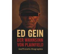 Ed Gein - Der Wahnsinn von Plainfield: Die inoffizielle Biographie eines Mannes, der zum Synonym für Horror wurde