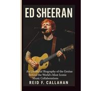 ED SHEERAN: An Unofficial Biography of the Genius Behind the World’s Most Iconic Music Collaborations