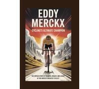 EDDY MERCKX: Cycling’s Ultimate Champion: The Untold Story of Triumph, Rivalry, and Legacy of the World’s Greatest Cyclist
