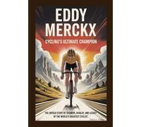 EDDY MERCKX: Cycling’s Ultimate Champion: The Untold Story of Triumph, Rivalry, and Legacy of the World’s Greatest Cyclist