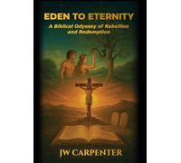Eden to Eternity A Biblical Odyssey of Rebellion and Redemption