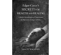 Edgar Cayce’s Secrets of Health and Healing: A Modern Interpretation of Consciousness, the Body, and the Intelligence of Wellness