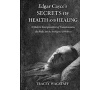Edgar Cayce’s Secrets of Health and Healing: A Modern Interpretation of Consciousness, the Body, and the Intelligence of Wellness