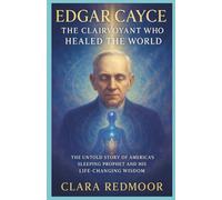 Edgar Cayce: The Clairvoyant Who Healed the World: The Untold Story of America’s Sleeping Prophet and His Life-Changing Wisdom