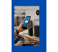 Edge Computing in Everyday Devices: A Starter’s Guide to Smarter Processing at the Edge