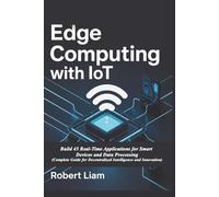 Edge Computing with IoT: Build 45 Real-Time Applications for Smart Devices and Data Processing (Complete Guide for Decentralized Intelligence and Innovation)