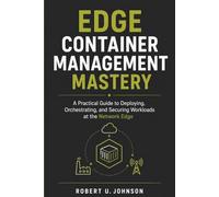 Edge Container Management Mastery: A Practical Guide to Deploying, Orchestrating, and Securing Workloads at the Network Edge