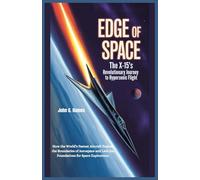 Edge of Space : The X-15’s Revolutionary Journey to Hypersonic Flight: How the World’s Fastest Aircraft Pushed the Boundaries of Aerospace and Laid the Foundations for Space Exploration