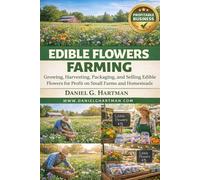 Edible Flowers Farming Business: Growing, Harvesting, Packaging, and Selling Edible Flowers for Profit on Small Farms and Homesteads