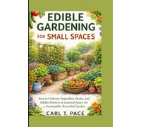 EDIBLE GARDENING FOR SMALL SPACES: How to Cultivate Vegetables, Herbs, and Edible Flowers in Limited Space for a Sustainable, Beautiful Garden