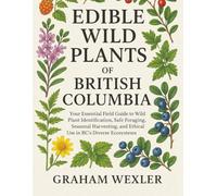 Edible Wild Plants of British Columbia: Your Essential Field Guide to Wild Plant Identification, Safe Foraging, Seasonal Harvesting, and Ethical Use in BC’s Diverse Ecosystems