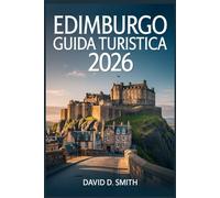EDIMBURGO GUIDA TURISTICA 2026: Consigli da Insider, Itinerari Intelligenti, Gemme Nascoste, Cibo Locale, Gite di Un Giorno, Consigli Economici e Pianificazione Senza Stress