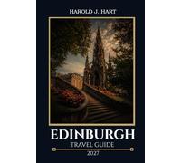 EDINBURGH TRAVEL GUIDE 2027: Visitor Handbook for First-Time Travelers, Including Attractions, Day Trips, Walking Routes, Accommodation and with Detailed Itineraries