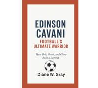 Edinson Cavani: Football’s Ultimate Warrior: How Grit, Goals, and Glory Built a Legend
