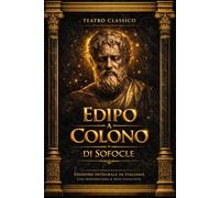 Edipo a Colono di Sofocle: Edizione Integrale della Tragedia Greca Antica - Testo in Italiano con Introduzione Originale, Approfondimenti Storici e ... nella Sofferenza e nella Redenzione dell’Uomo