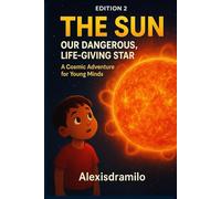 EDITION 2 - THE SUN: OUR DANGEROUS, LIFE-GIVING STAR: “Unlocking the Secrets of Light, Solar Storms, and Cosmic Fire” “A Fun, Scientific Adventure ... (THE SOLAR SYSTEM: THE BIG MYSTERY MACHINE)
