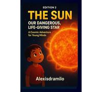EDITION 2 - THE SUN: OUR DANGEROUS, LIFE-GIVING STAR: “Unlocking the Secrets of Light, Solar Storms, and Cosmic Fire” “A Fun, Scientific Adventure ... (THE SOLAR SYSTEM: THE BIG MYSTERY MACHINE)