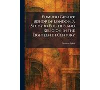Edmund Gibson: Bishop of London, a Study in Politics and Religion in the Eighteenth Century