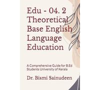 Edu - 04. 2 Theoretical Base English Language Education: A Comprehensive Guide for B.Ed Students University of Kerala (Kerala B.Ed Companion Series)