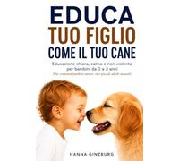 Educa tuo figlio come il tuo cane: Educazione chiara, calma e non violenta per bambini da 0 a 3 anni. Come crescere figli sereni senza urla, punizioni e negoziazioni infinite.