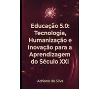 Educação 5.0: Tecnologia, Humanização e Inovação para a Aprendizagem do Século XXI