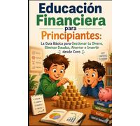 EDUCACIÓN FINANCIERA PARA PRINCIPIANTES La guía básica para gestionar tu dinero, eliminar deudas, ahorrar e invertir desde cero: Libro de educación ... adolescentes, y familias en la vida real