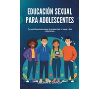 EDUCACIÓN SEXUAL PARA ADOLESCENTES: Tu guía honesta sobre la pubertad, el sexo y las relaciones.