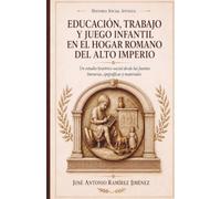 Educación, trabajo y juego infantil en el hogar romano del Alto Imperio: Un estudio histórico-social desde las fuentes literarias, epigráficas y materiales (Historia Social Antigua)