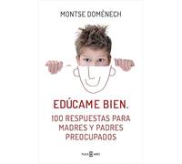 Edúcame Bien: 100 Respuestas Para Madres Y Padres Preocupados