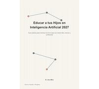 Educar a tus Hijos en Inteligencia Artificial 2027: Guía práctica para introducir la IA en casa con criterio ético, técnico y profesional
