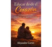 Educar desde el corazón: Guía para padres reales, imperfectos y que siguen intentándolo