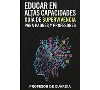 EDUCAR EN ALTAS CAPACIDADES: GUÍA DE SUPERVIVENCIA PARA PADRES Y PROFESORES DE NIÑOS CON ALTAS CAPACIDADES