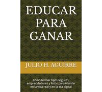 EDUCAR PARA GANAR: Como formar hijos seguros, emprendedores y listos para triunfar en la vida real y en la era digital